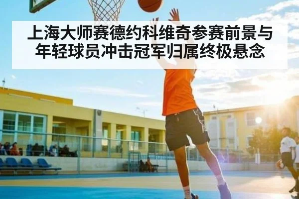 上海大师赛德约科维奇参赛前景与年轻球员冲击冠军归属终极悬念(kaiyun)